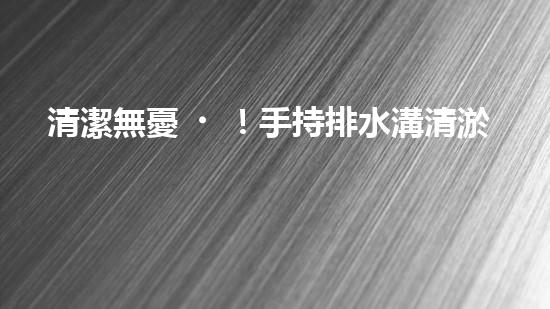 清潔無憂！手持排水溝清淤神器，輕松解決積水難題？